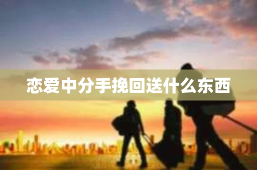 恋爱中分手挽回送什么东西