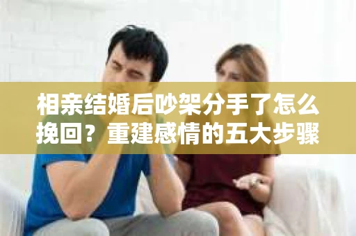 相亲结婚后吵架分手了怎么挽回？重建感情的五大步骤