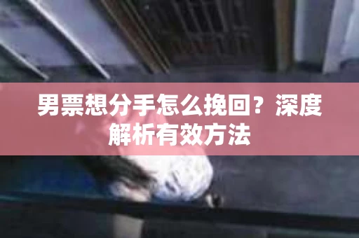 男票想分手怎么挽回？深度解析有效方法