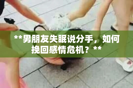 **男朋友失眠说分手，如何挽回感情危机？**