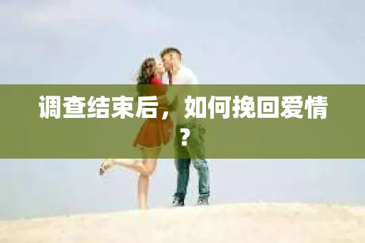 调查结束后，如何挽回爱情？