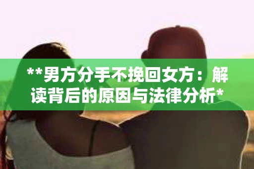 **男方分手不挽回女方：解读背后的原因与法律分析**