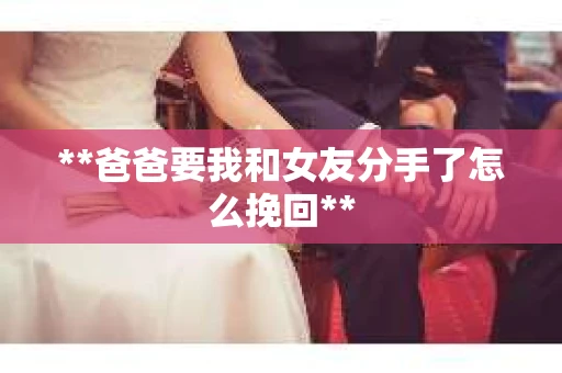 **爸爸要我和女友分手了怎么挽回**