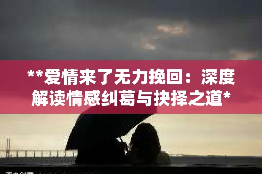 **爱情来了无力挽回：深度解读情感纠葛与抉择之道**