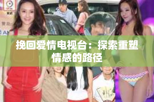 挽回爱情电视台：探索重塑情感的路径