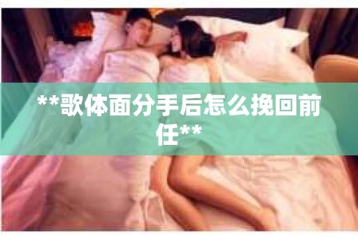 **歌体面分手后怎么挽回前任** **歌体面分手后怎么挽回前任**