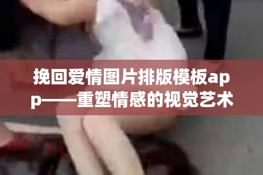挽回爱情图片排版模板app——重塑情感的视觉艺术