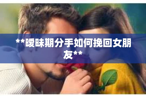 **暧昧期分手如何挽回女朋友** **暧昧期分手如何挽回女朋友**