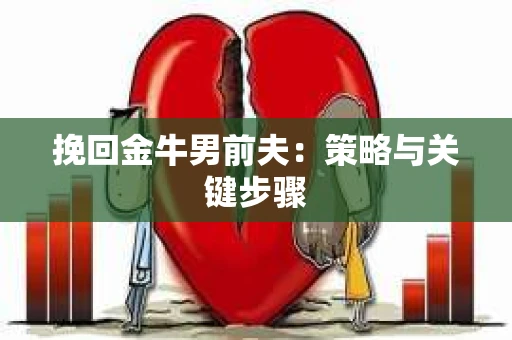 挽回金牛男前夫:策略与关键步骤 挽回金牛男前夫:策略与关键步骤