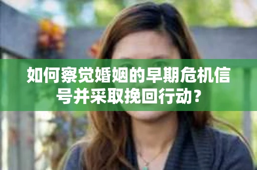如何察觉婚姻的早期危机信号并采取挽回行动？
