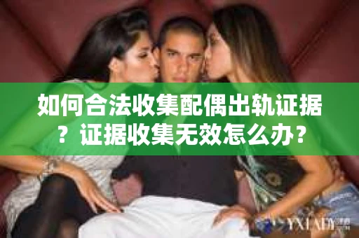 如何合法收集配偶出轨证据？证据收集无效怎么办？