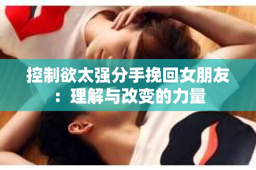 控制欲太强分手挽回女朋友：理解与改变的力量