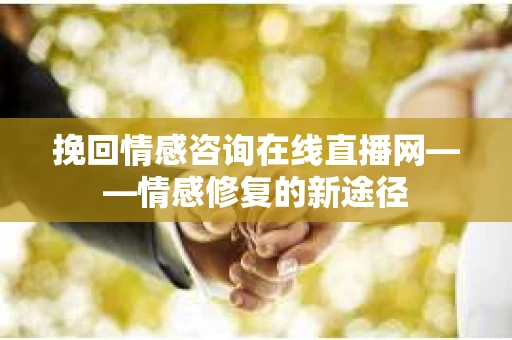 挽回情感咨询在线直播网——情感修复的新途径