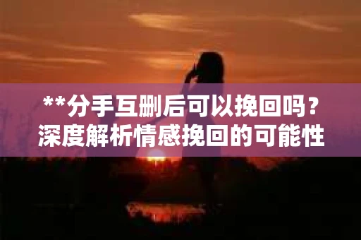 **分手互删后可以挽回吗？深度解析情感挽回的可能性**