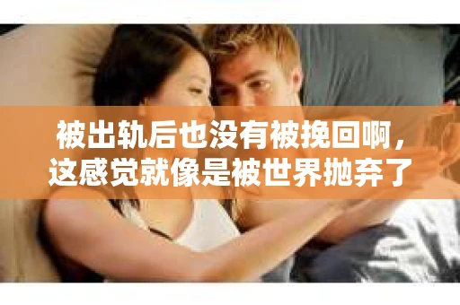 被出轨后也没有被挽回啊，这感觉就像是被世界抛弃了一样。我曾经也经历过这样的事情，那种心如刀割的痛，至今仍记忆犹新。今天，我想和大家聊聊这个话题，希望能给那些正在经历或者曾经经历过类似痛苦的人一些安慰和帮助。