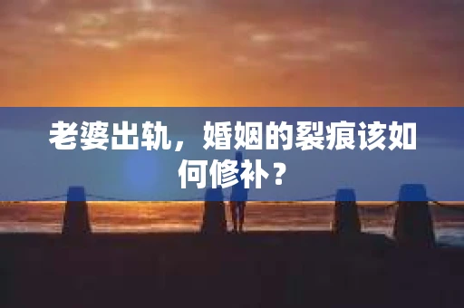 老婆出轨，婚姻的裂痕该如何修补？