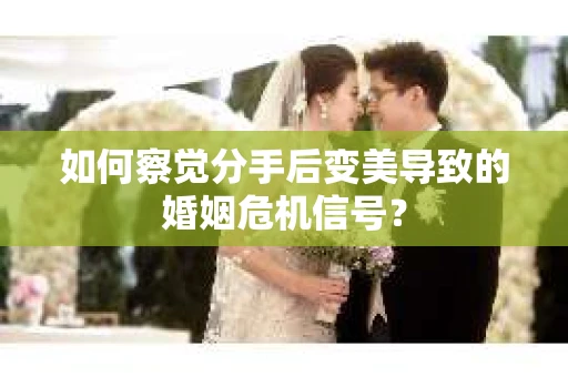 如何察觉分手后变美导致的婚姻危机信号？