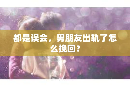 都是误会，男朋友出轨了怎么挽回？
