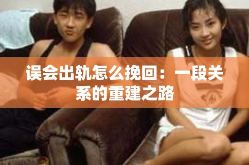 误会出轨怎么挽回：一段关系的重建之路