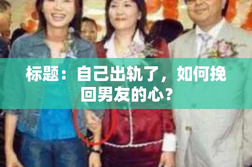 标题：自己出轨了，如何挽回男友的心？