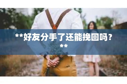 **好友分手了还能挽回吗?** **好友分手了还能挽回吗?**