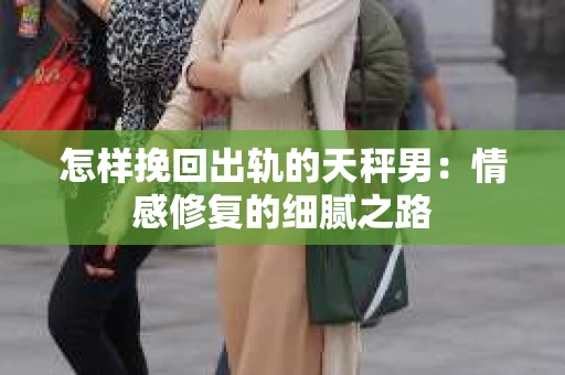 怎样挽回出轨的天秤男：情感修复的细腻之路