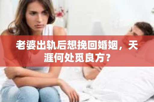 老婆出轨后想挽回婚姻，天涯何处觅良方？