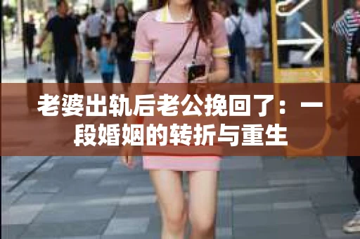 老婆出轨后老公挽回了：一段婚姻的转折与重生