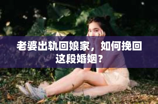 老婆出轨回娘家，如何挽回这段婚姻？