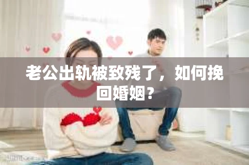 老公出轨被致残了，如何挽回婚姻？