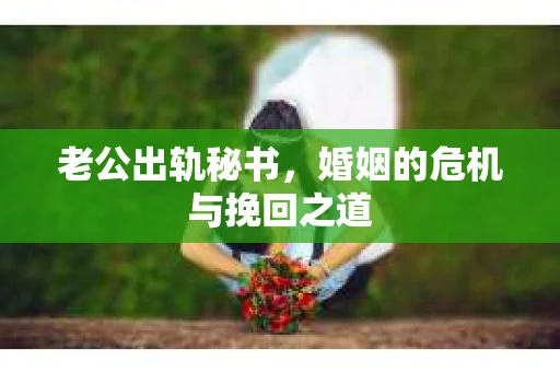 老公出轨秘书，婚姻的危机与挽回之道