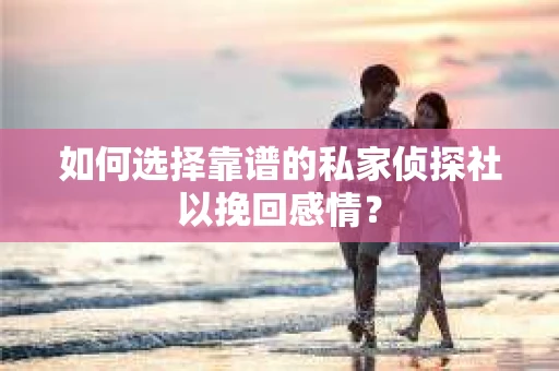 如何选择靠谱的私家侦探社以挽回感情？
