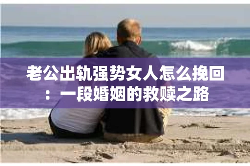 老公出轨强势女人怎么挽回：一段婚姻的救赎之路