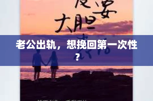 老公出轨，想挽回第一次性？