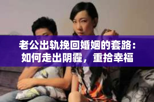 老公出轨挽回婚姻的套路：如何走出阴霾，重拾幸福