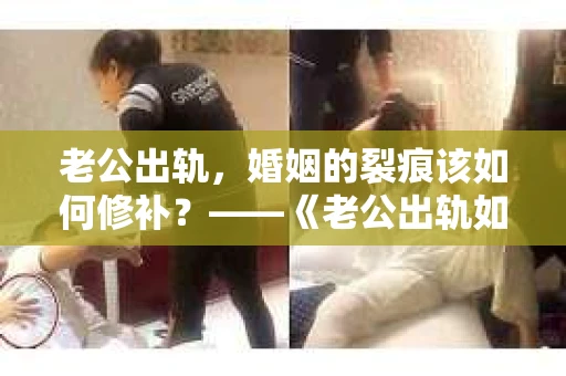 老公出轨，婚姻的裂痕该如何修补？——《老公出轨如何挽回的书》带你走出困境