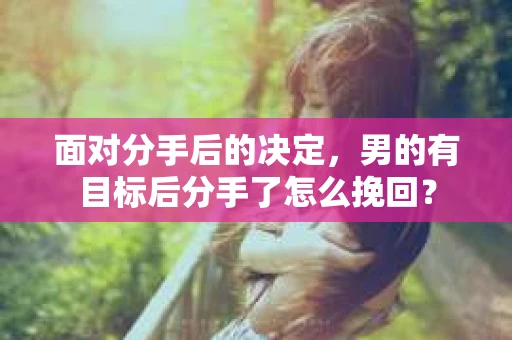 面对分手后的决定，男的有目标后分手了怎么挽回？