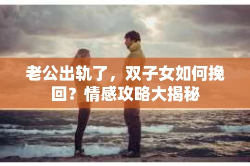 老公出轨了，双子女如何挽回？情感攻略大揭秘