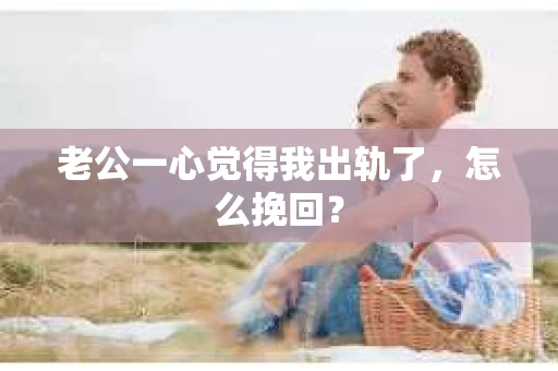 老公一心觉得我出轨了，怎么挽回？