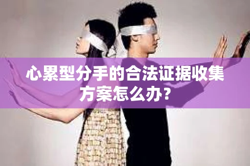 心累型分手的合法证据收集方案怎么办？