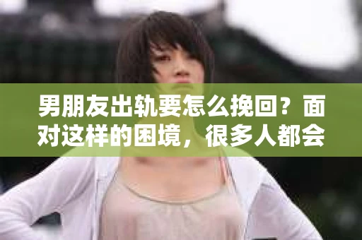 男朋友出轨要怎么挽回？面对这样的困境，很多人都会感到无助和痛苦。但请相信，无论情况多么复杂，总有解决问题的方法。今天，就让我来和大家聊聊，当男朋友出轨时，我们应该如何挽回这段感情。