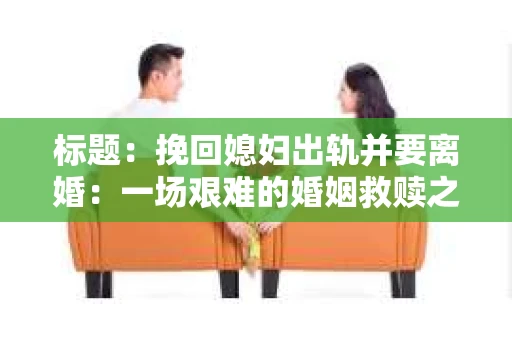 标题：挽回媳妇出轨并要离婚：一场艰难的婚姻救赎之路