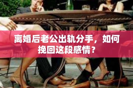 离婚后老公出轨分手，如何挽回这段感情？