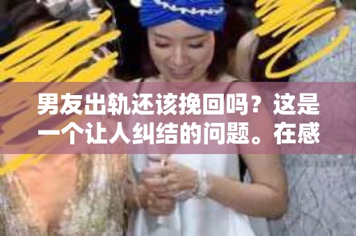 男友出轨还该挽回吗？这是一个让人纠结的问题。在感情的世界里，每个人都会遇到各种各样的困扰，而出轨无疑是其中最让人痛苦的一种。那么，当男友出轨时，我们究竟该不该挽回这段感情呢？以下是我的一些看法。