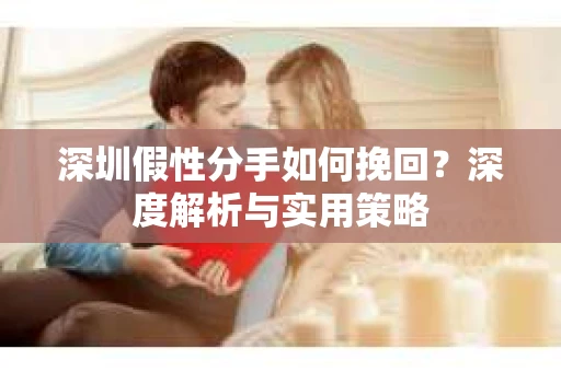 深圳假性分手如何挽回？深度解析与实用策略