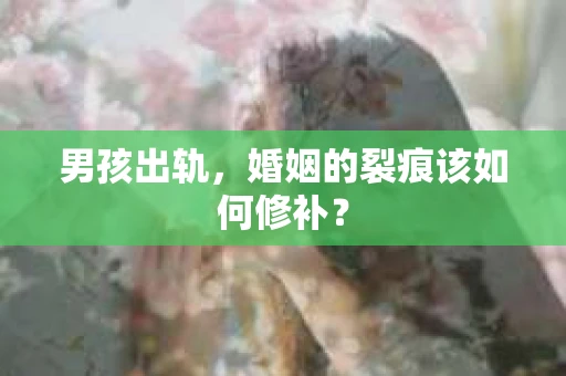 男孩出轨,婚姻的裂痕该如何修补? 男孩出轨,婚姻的裂痕该如何修补?