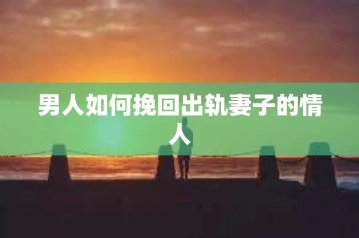男人如何挽回出轨妻子的情人