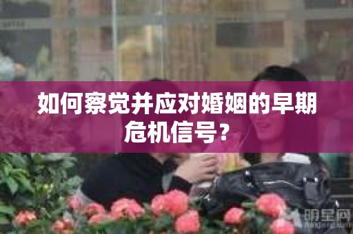 如何察觉并应对婚姻的早期危机信号？