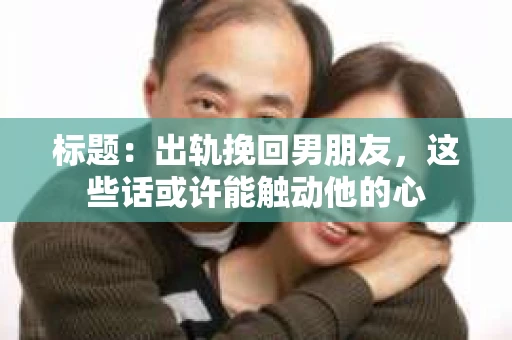 标题：出轨挽回男朋友，这些话或许能触动他的心