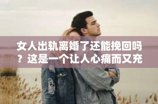女人出轨离婚了还能挽回吗？这是一个让人心痛而又充满疑惑的问题。在这个充满变数的世界里，婚姻的稳固性似乎变得越来越脆弱。那么，当女人出轨导致离婚后，还有没有可能挽回这段婚姻呢？让我们一起来探讨这个问题。